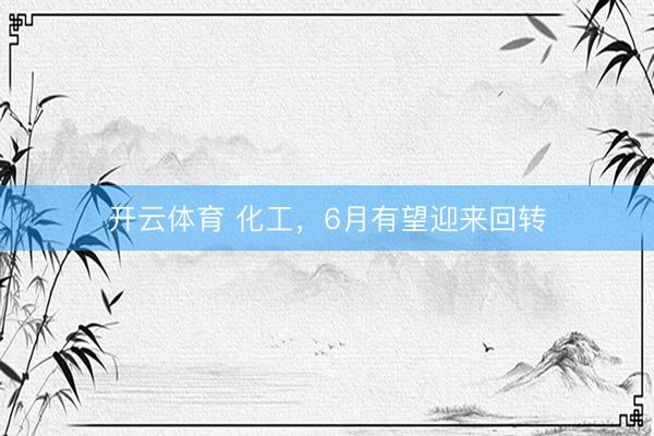 开云体育 化工，6月有望迎来回转