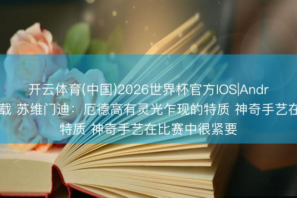 开云体育(中国)2026世界杯官方IOS|Android手机app下载 苏维门迪:厄德高有灵光乍现的特质 神奇手艺在比赛中很紧要