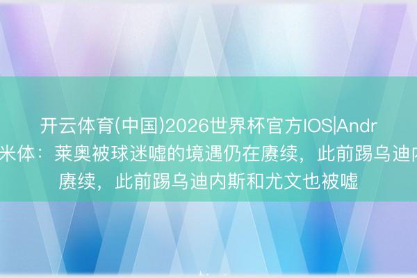 开云体育(中国)2026世界杯官方IOS|Android手机app下载 米体：莱奥被球迷嘘的境遇仍在赓续，此前踢乌迪内斯和尤文也被嘘