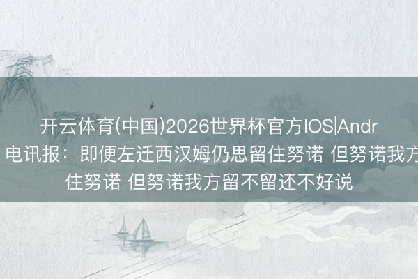 开云体育(中国)2026世界杯官方IOS|Android手机app下载 电讯报：即便左迁西汉姆仍思留住努诺 但努诺我方留不留还不好说