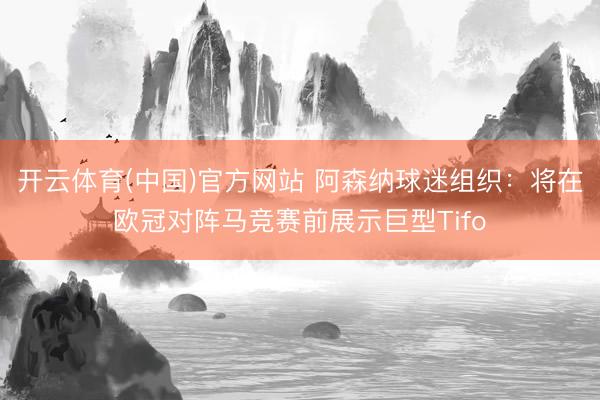 开云体育(中国)官方网站 阿森纳球迷组织:将在欧冠对阵马竞赛前展示巨型Tifo