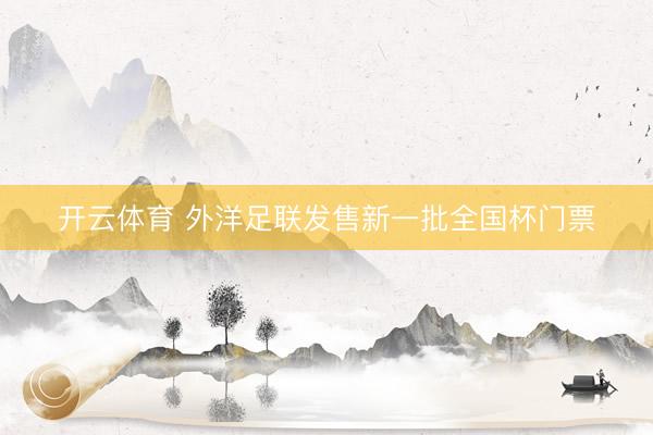 开云体育 外洋足联发售新一批全国杯门票