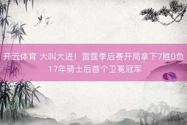 开云体育 大叫大进！雷霆季后赛开局拿下7胜0负 17年骑士后首个卫冕冠军