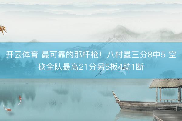 开云体育 最可靠的那杆枪！八村塁三分8中5 空砍全队最高21分另5板4助1断