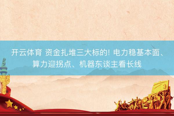 开云体育 资金扎堆三大标的! 电力稳基本面、算力迎拐点、机器东谈主看长线