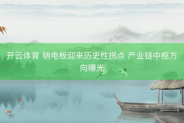 开云体育 钠电板迎来历史性拐点 产业链中枢方向曝光