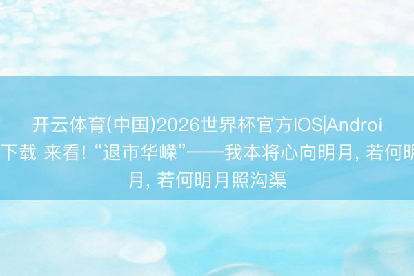 开云体育(中国)2026世界杯官方IOS|Android手机app下载 来看! “退市华嵘”——我本将心向明月, 若何明月照沟渠