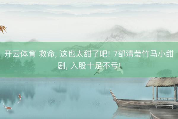 开云体育 救命， 这也太甜了吧! 7部清莹竹马小甜剧， 入股十足不亏!