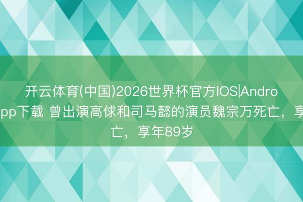 开云体育(中国)2026世界杯官方IOS|Android手机app下载 曾出演高俅和司马懿的演员魏宗万死亡，享年89岁