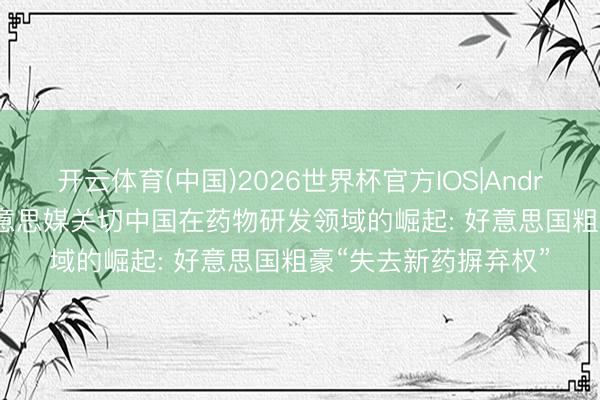 开云体育(中国)2026世界杯官方IOS|Android手机app下载 好意思媒关切中国在药物研发领域的崛起: 好意思国粗豪“失去新药摒弃权”
