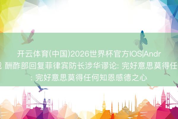 开云体育(中国)2026世界杯官方IOS|Android手机app下载 酬酢部回复菲律宾防长涉华谬论: 完好意思莫得任何知恩感德之心