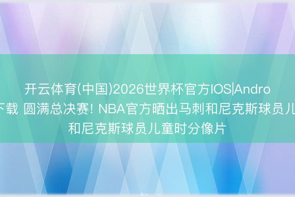 开云体育(中国)2026世界杯官方IOS|Android手机app下载 圆满总决赛! NBA官方晒出马刺和尼克斯球员儿童时分像片