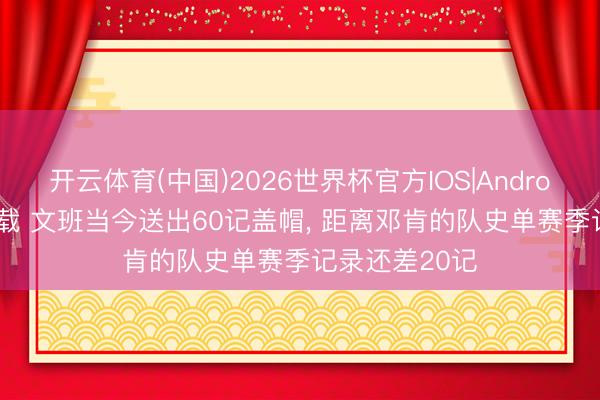 开云体育(中国)2026世界杯官方IOS|Android手机app下载 文班当今送出60记盖帽， 距离邓肯的队史单赛季记录还差20记