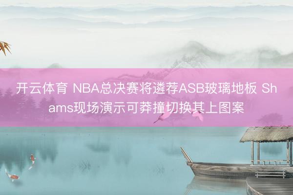 开云体育 NBA总决赛将遴荐ASB玻璃地板 Shams现场演示可莽撞切换其上图案
