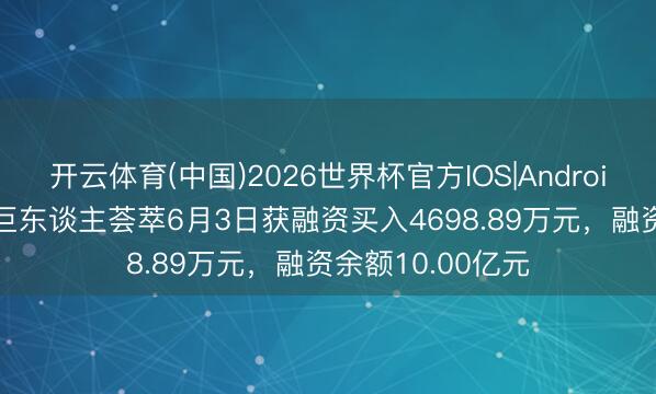 开云体育(中国)2026世界杯官方IOS|Android手机app下载 巨东谈主荟萃6月3日获融资买入4698.89万元，融资余额10.00亿元
