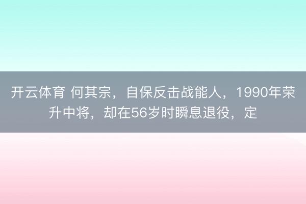 开云体育 何其宗，自保反击战能人，1990年荣升中将，却在56岁时瞬息退役，定