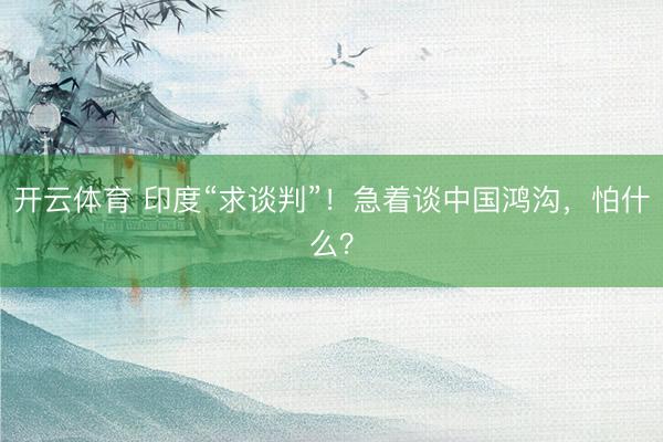 开云体育 印度“求谈判”！急着谈中国鸿沟，怕什么？