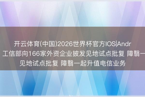 开云体育(中国)2026世界杯官方IOS|Android手机app下载 工信部向166家外资企业披发见地试点批复 障翳一起升值电信业务