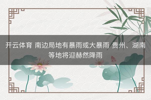开云体育 南边局地有暴雨或大暴雨 贵州、湖南等地将迎赫然降雨