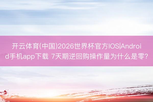 开云体育(中国)2026世界杯官方IOS|Android手机app下载 7天期逆回购操作量为什么是零？