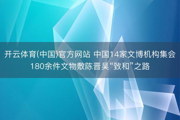 开云体育(中国)官方网站 中国14家文博机构集会180余件文物敷陈晋吴“致和”之路