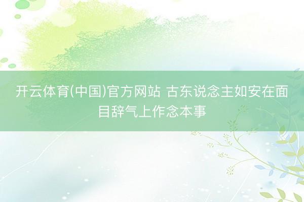开云体育(中国)官方网站 古东说念主如安在面目辞气上作念本事