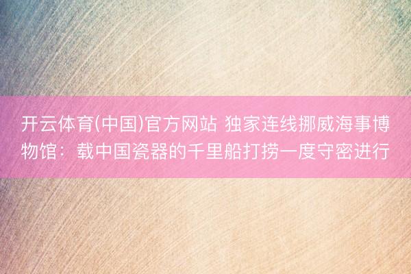 开云体育(中国)官方网站 独家连线挪威海事博物馆：载中国瓷器的千里船打捞一度守密进行