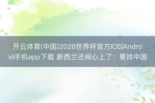 开云体育(中国)2026世界杯官方IOS|Android手机app下载 新西兰还闹心上了:要找中国