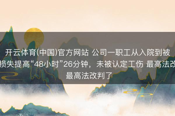 开云体育(中国)官方网站 公司一职工从入院到被文牍损失提高“48小时”26分钟，未被认定工伤 最高法改判了