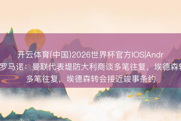 开云体育(中国)2026世界杯官方IOS|Android手机app下载 罗马诺：曼联代表堤防大利商谈多笔往复，埃德森转会接近竣事条约
