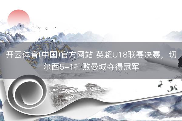 开云体育(中国)官方网站 英超U18联赛决赛，切尔西5-1打败曼城夺得冠军