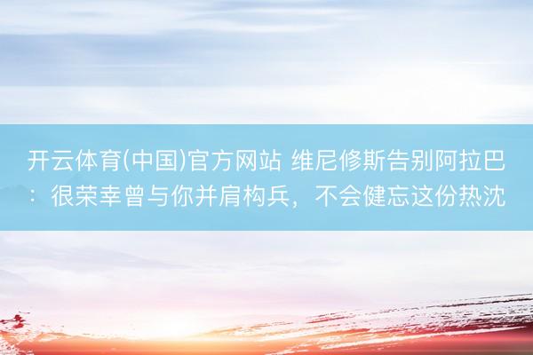 开云体育(中国)官方网站 维尼修斯告别阿拉巴：很荣幸曾与你并肩构兵，不会健忘这份热沈