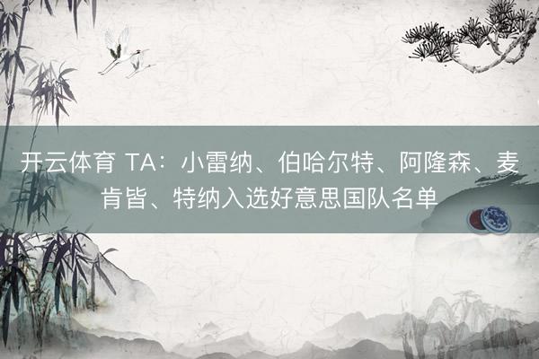 开云体育 TA：小雷纳、伯哈尔特、阿隆森、麦肯皆、特纳入选好意思国队名单