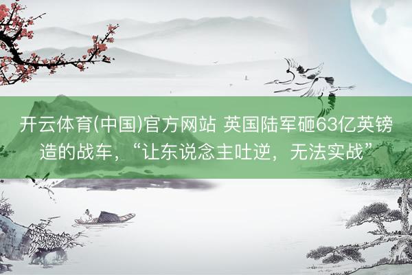 开云体育(中国)官方网站 英国陆军砸63亿英镑造的战车，“让东说念主吐逆，无法实战”