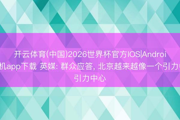 开云体育(中国)2026世界杯官方IOS|Android手机app下载 英媒: 群众应答， 北京越来越像一个引力中心