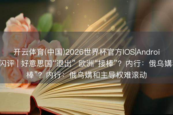 开云体育(中国)2026世界杯官方IOS|Android手机app下载 闪评 | 好意思国“退出” 欧洲“接棒”？内行：俄乌媾和主导权难滚动