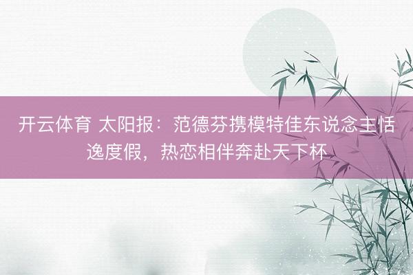 开云体育 太阳报：范德芬携模特佳东说念主恬逸度假，热恋相伴奔赴天下杯