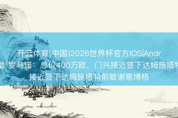 开云体育(中国)2026世界杯官方IOS|Android手机app下载 罗马诺：总价400万欧，门兴接近签下达姆施塔特前敏谢意博格