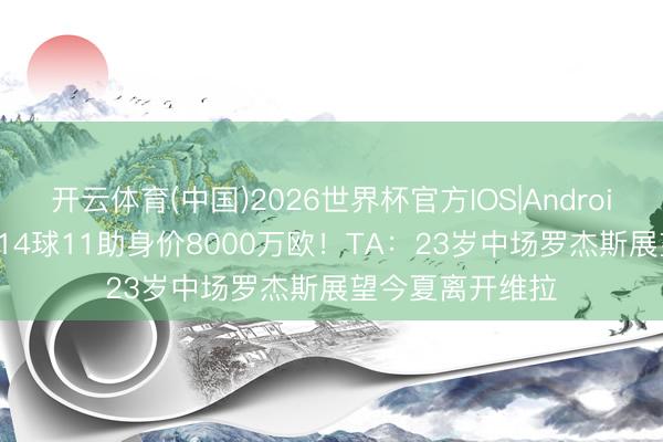 开云体育(中国)2026世界杯官方IOS|Android手机app下载 14球11助身价8000万欧!TA:23岁中场罗杰斯展望今夏离开维拉