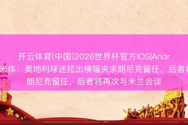 开云体育(中国)2026世界杯官方IOS|Android手机app下载 米体：奥地利球迷拉出横幅央求朗尼克留任，后者将再次与米兰会谈