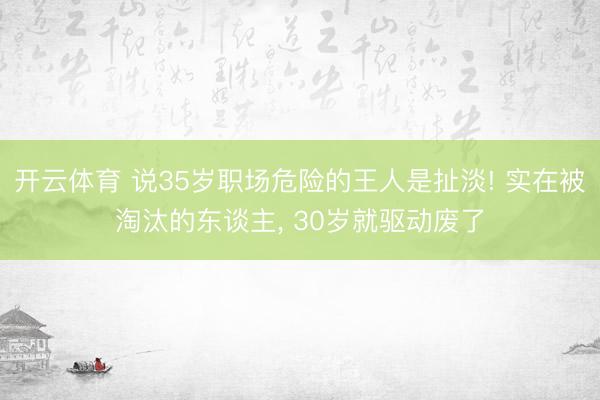 开云体育 说35岁职场危险的王人是扯淡! 实在被淘汰的东谈主， 30岁就驱动废了
