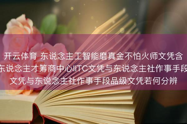 开云体育 东说念主工智能磨真金不怕火师文凭含金量高吗? 工信部东说念主才筹商中心IITC文凭与东说念主社作事手段品级文凭若何分辨