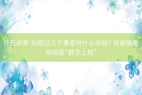 开云体育 玩相沿三干事是种什么体验? 我能够在游戏里“数字上班”