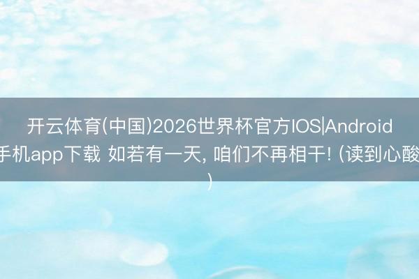 开云体育(中国)2026世界杯官方IOS|Android手机app下载 如若有一天， 咱们不再相干! (读到心酸)