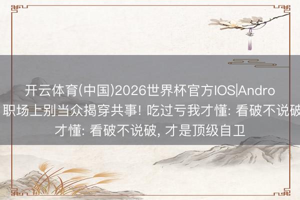 开云体育(中国)2026世界杯官方IOS|Android手机app下载 职场上别当众揭穿共事! 吃过亏我才懂: 看破不说破， 才是顶级自卫