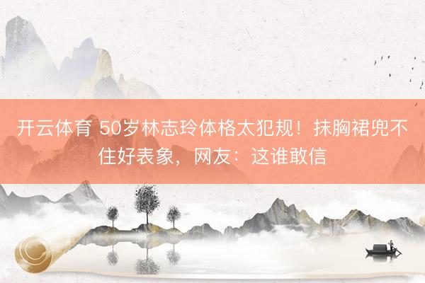 开云体育 50岁林志玲体格太犯规!抹胸裙兜不住好表象,网友:这谁敢信