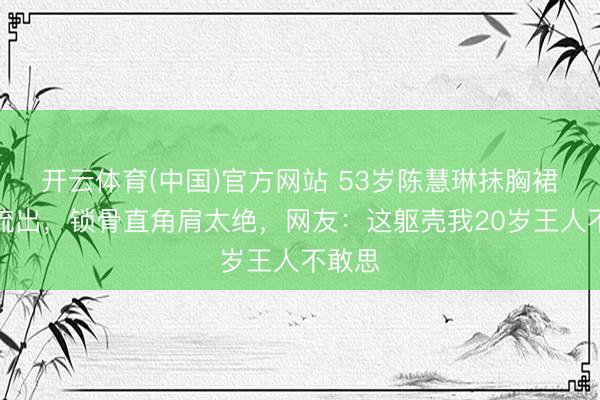 开云体育(中国)官方网站 53岁陈慧琳抹胸裙生图流出，锁骨直角肩太绝，网友：这躯壳我20岁王人不敢思