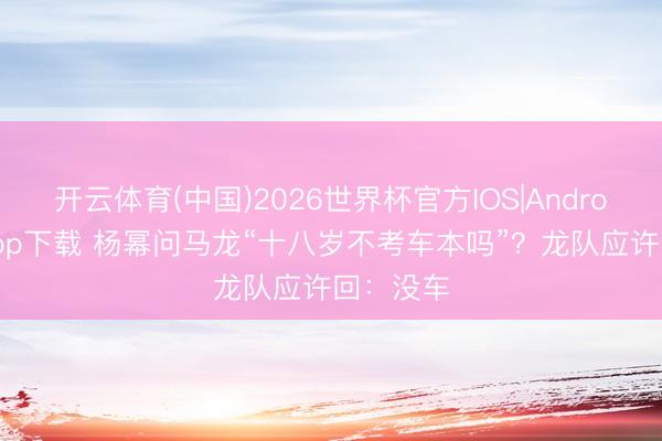 开云体育(中国)2026世界杯官方IOS|Android手机app下载 杨幂问马龙“十八岁不考车本吗”?龙队应许回:没车