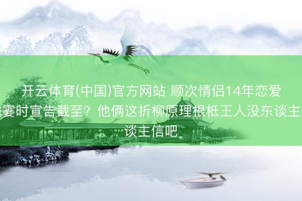 开云体育(中国)官方网站 顺次情侣14年恋爱长跑霎时宣告截至?他俩这折柳原理根柢王人没东谈主信吧