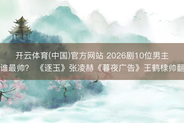 开云体育(中国)官方网站 2026剧10位男主谁最帅? 《逐玉》张凌赫《暮夜广告》王鹤棣帅翻